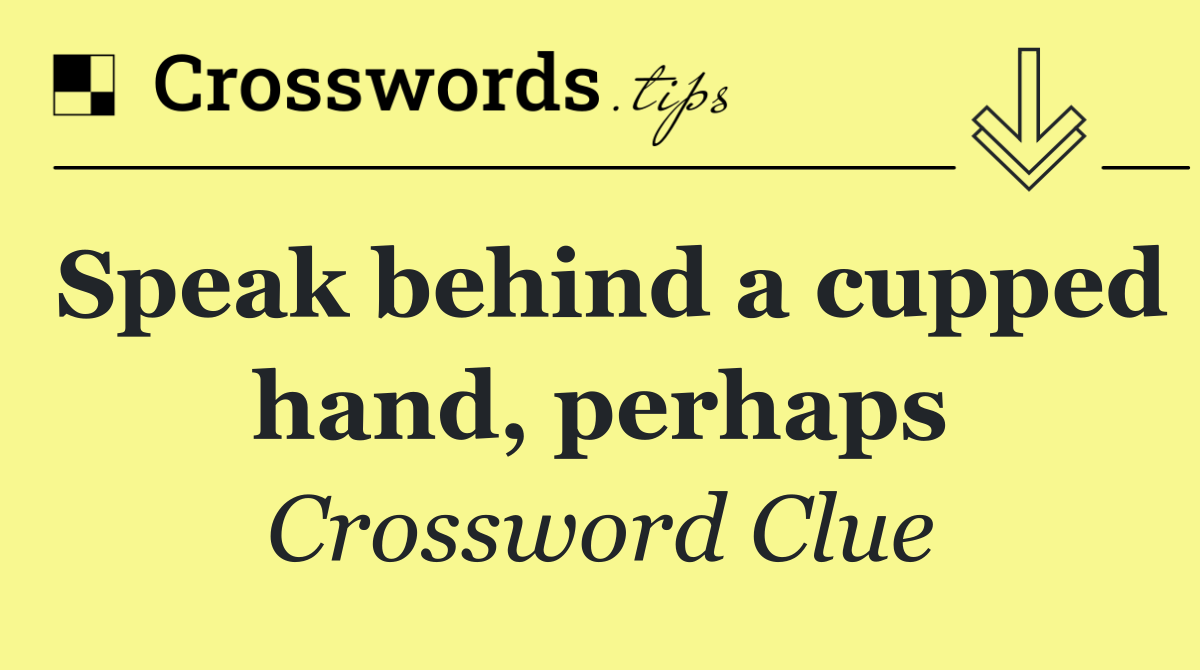 Speak behind a cupped hand, perhaps