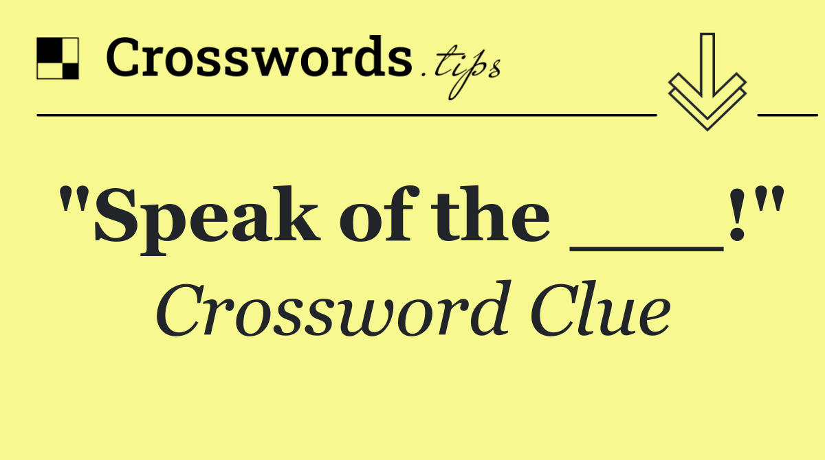 "Speak of the ___!"