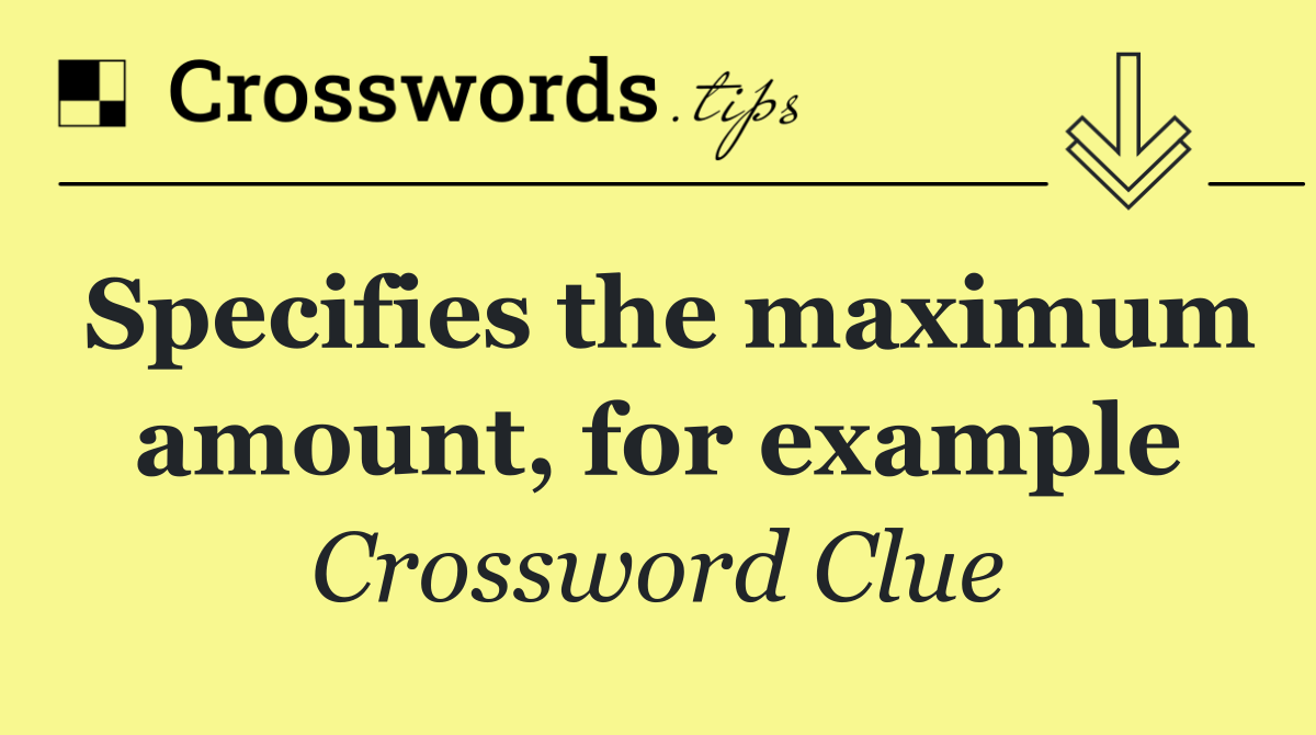 Specifies the maximum amount, for example