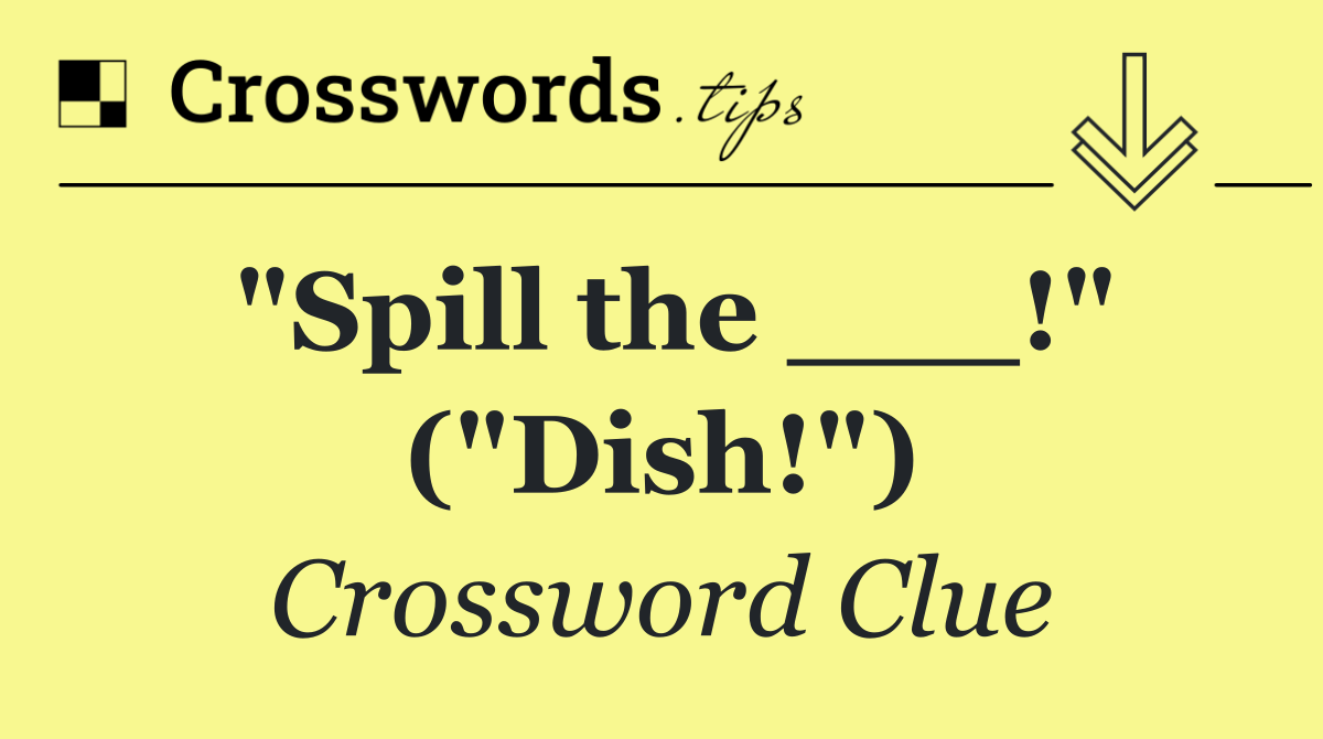 "Spill the ___!" ("Dish!")