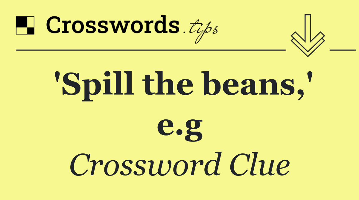 'Spill the beans,' e.g