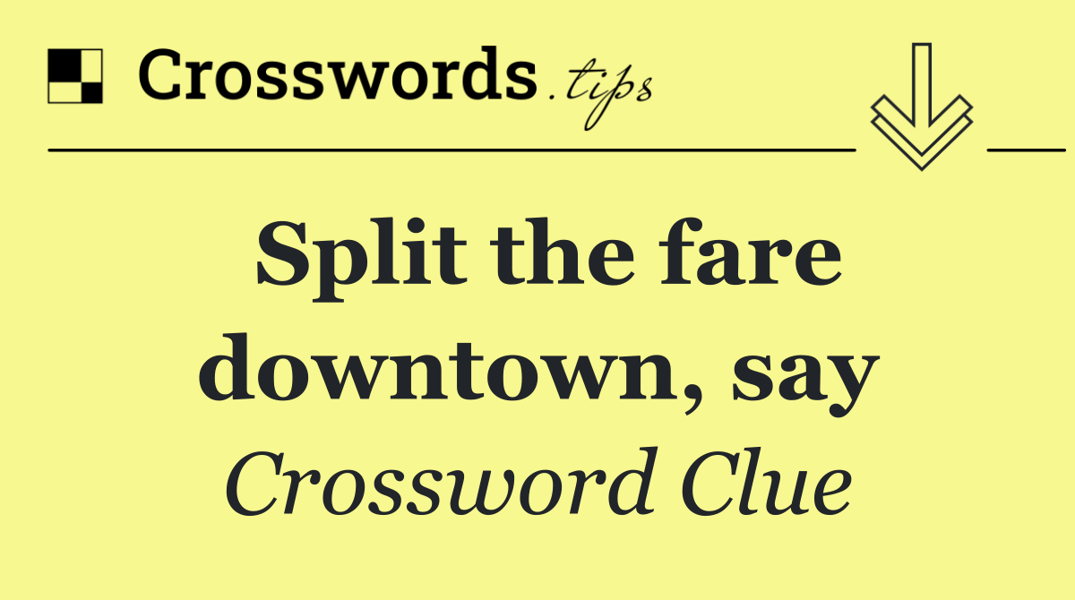 Split the fare downtown, say