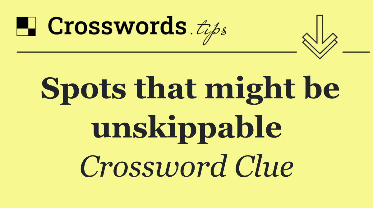 Spots that might be unskippable