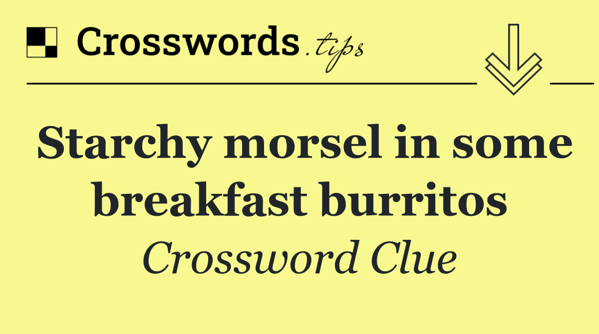 Starchy morsel in some breakfast burritos