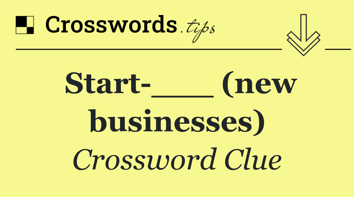 Start ___ (new businesses)