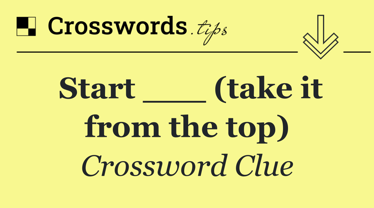 Start ___ (take it from the top)