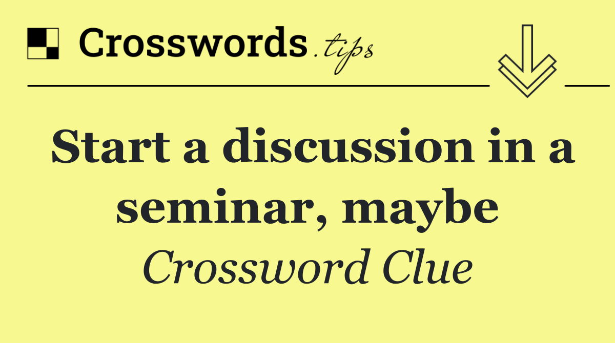 Start a discussion in a seminar, maybe