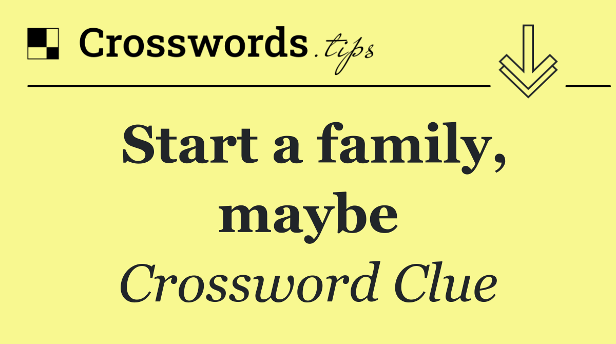 Start a family, maybe