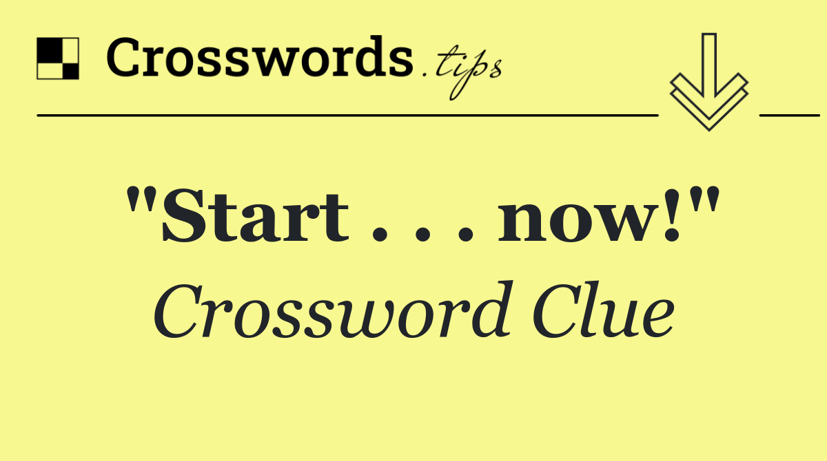 "Start . . . now!"