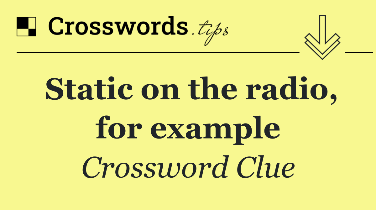 Static on the radio, for example