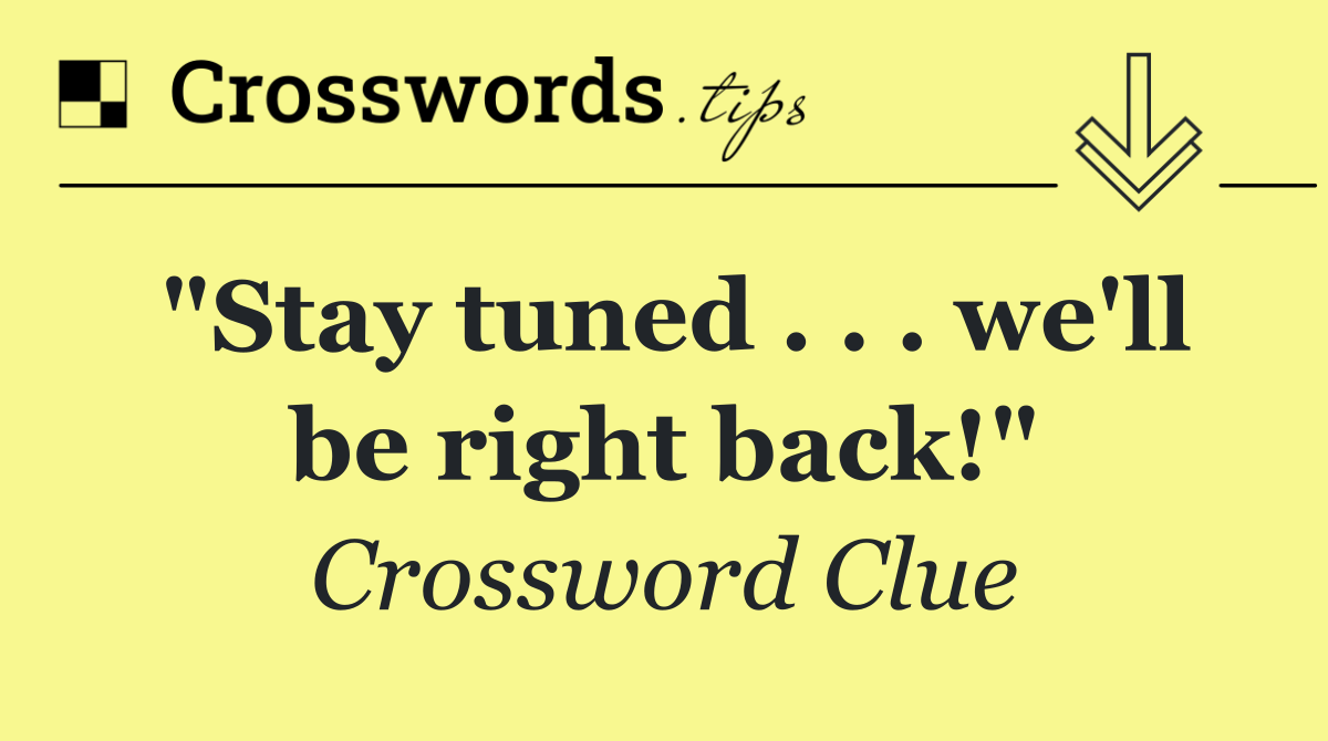 "Stay tuned . . . we'll be right back!"