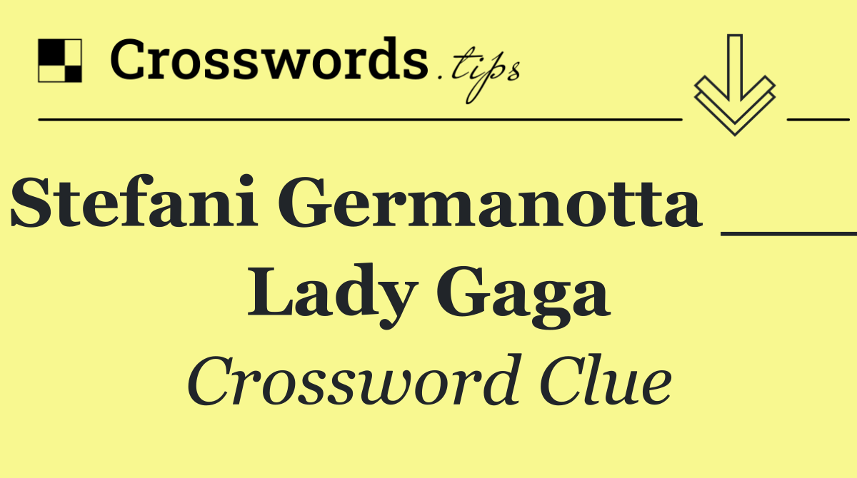 Stefani Germanotta ___ Lady Gaga