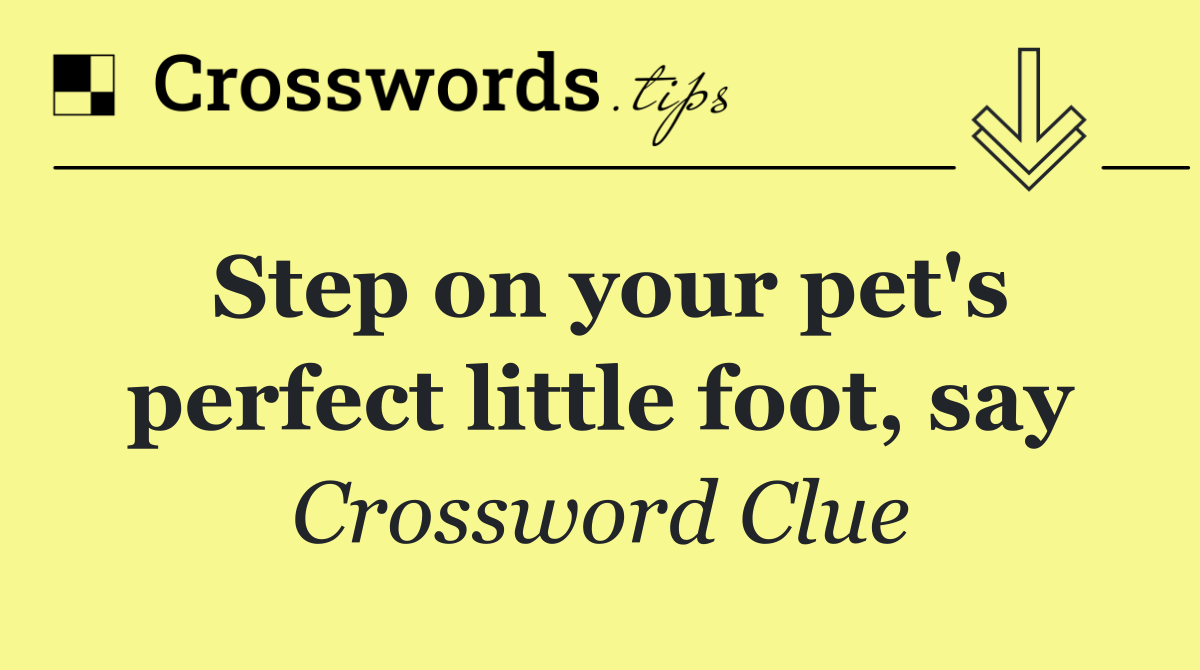 Step on your pet's perfect little foot, say