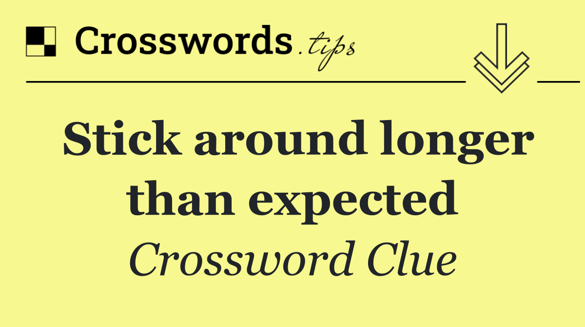 Stick around longer than expected