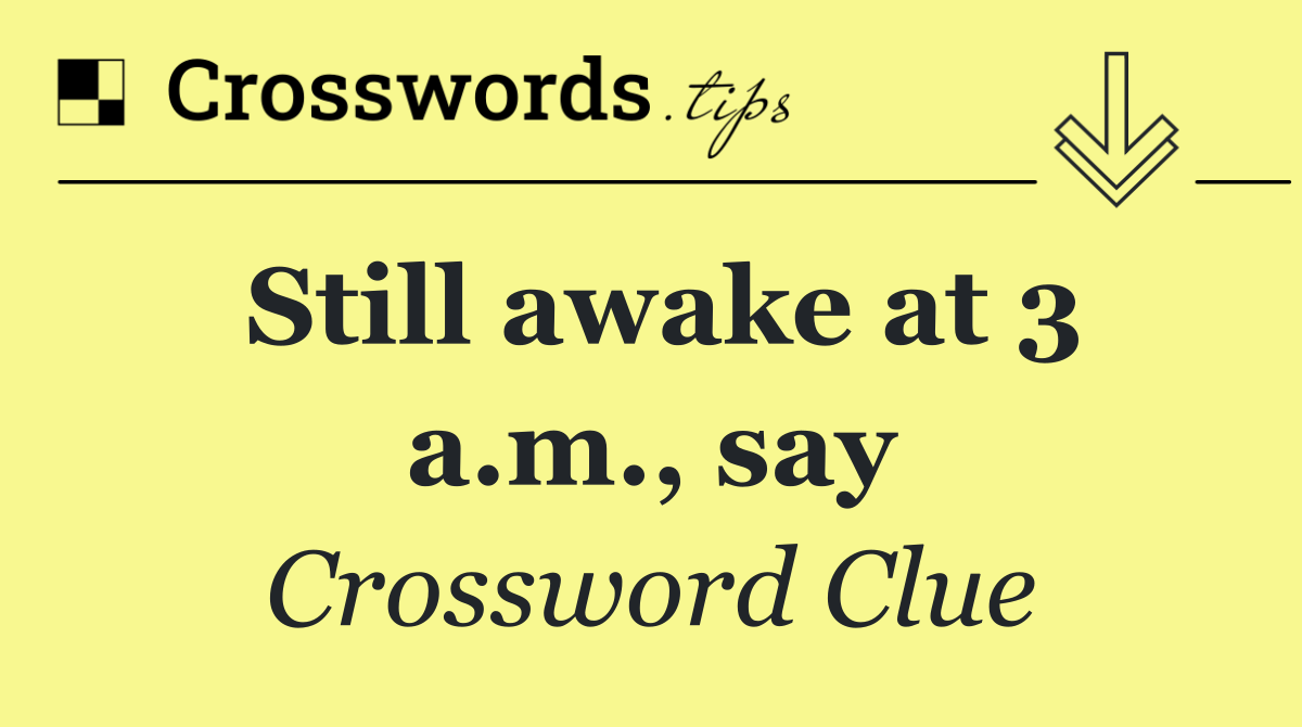 Still awake at 3 a.m., say