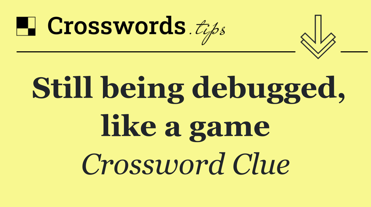 Still being debugged, like a game