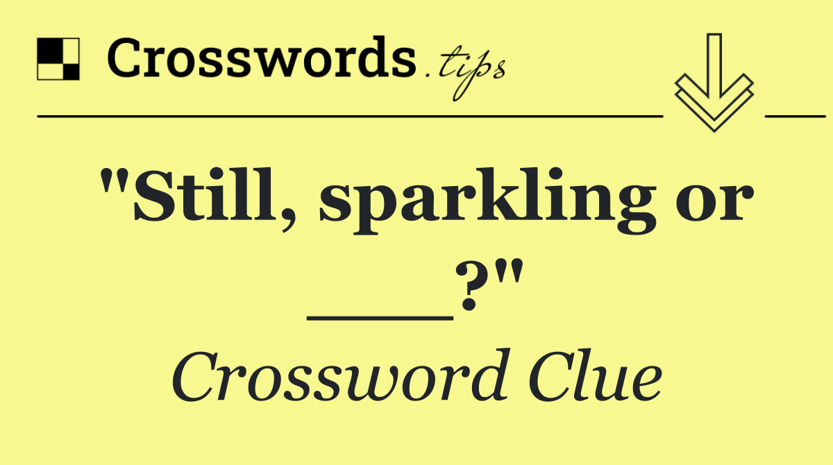"Still, sparkling or ___?"