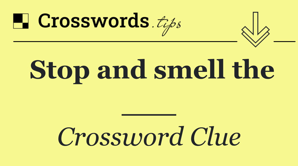 Stop and smell the ___