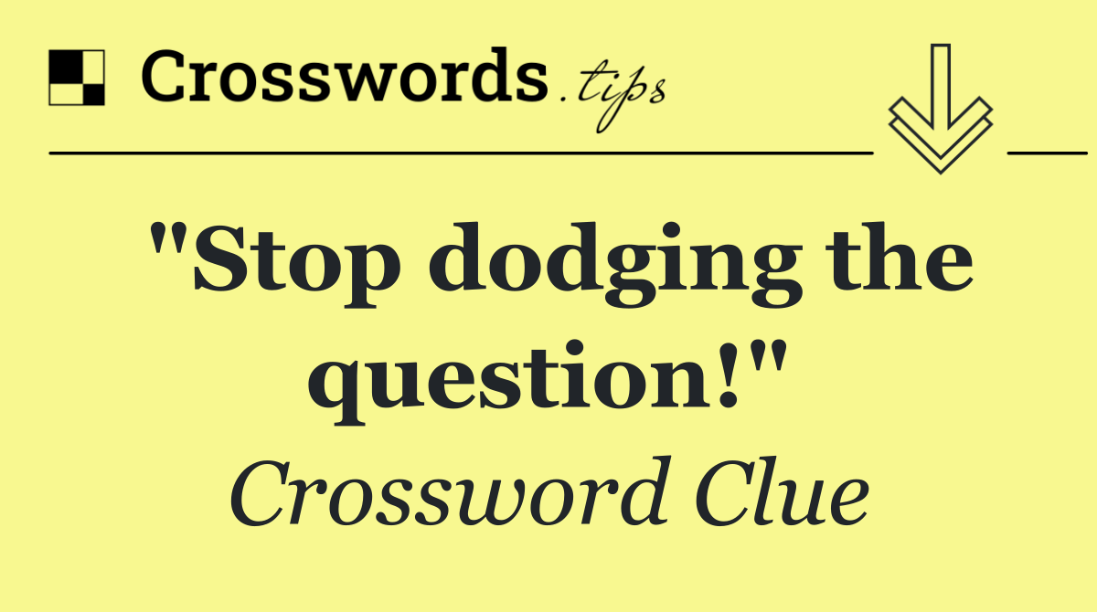 "Stop dodging the question!"