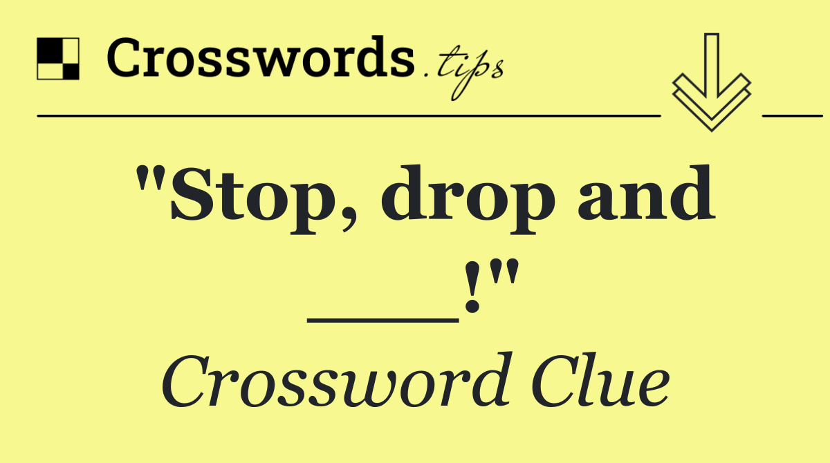 "Stop, drop and ___!"