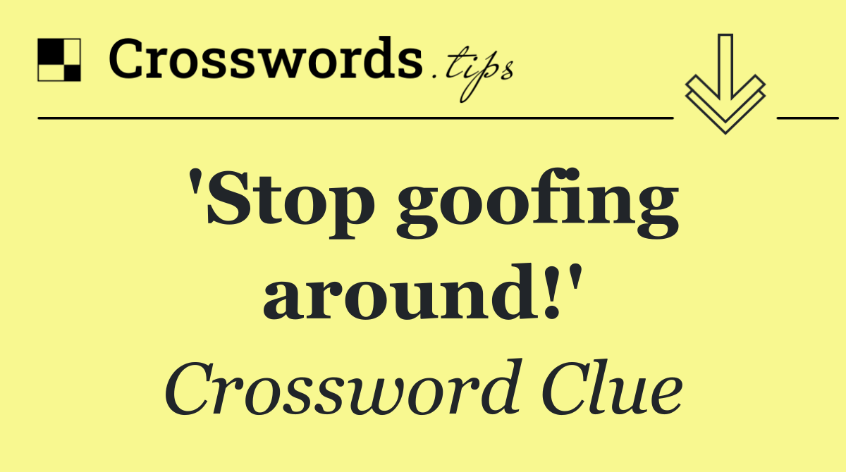 'Stop goofing around!'