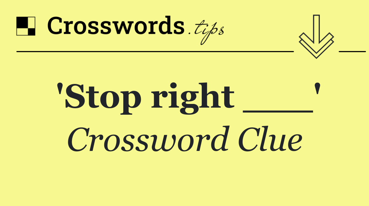 'Stop right ___'