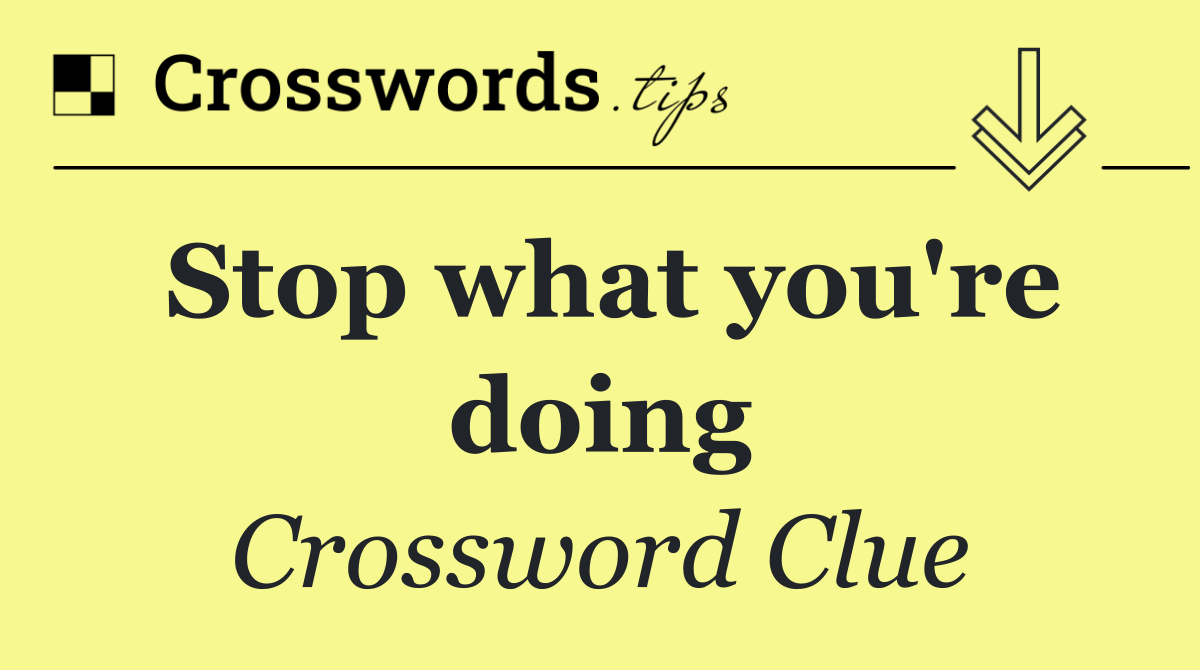 Stop what you're doing