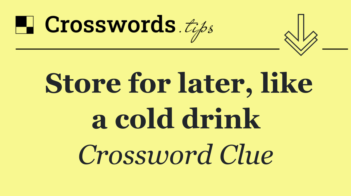 Store for later, like a cold drink