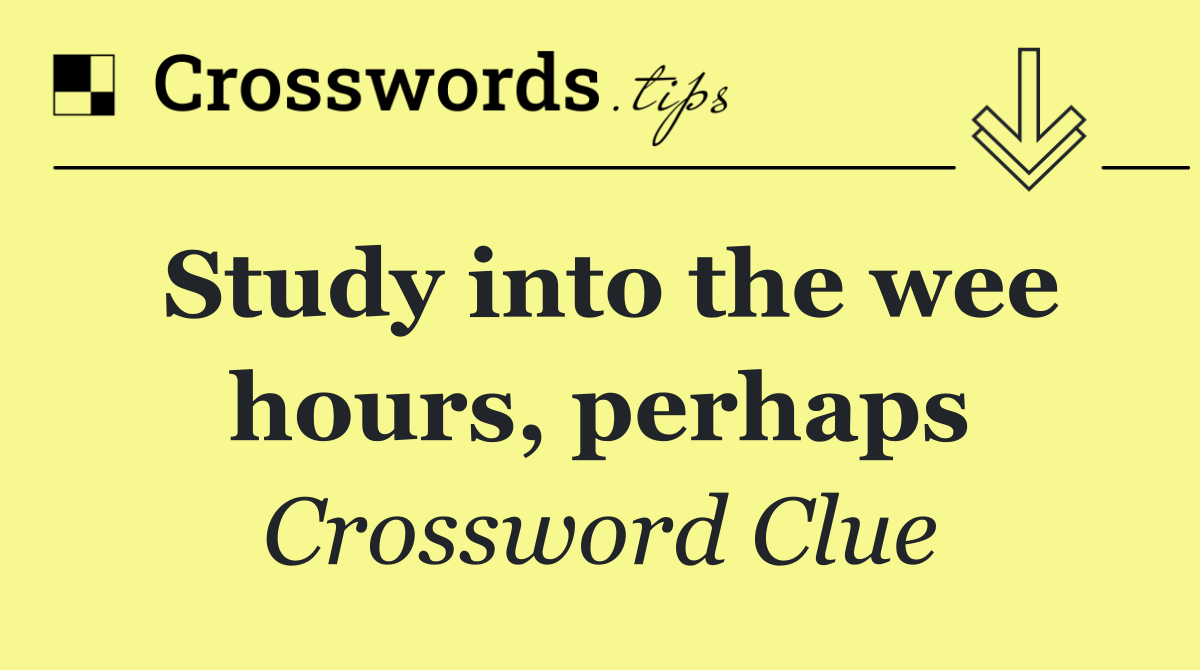 Study into the wee hours, perhaps