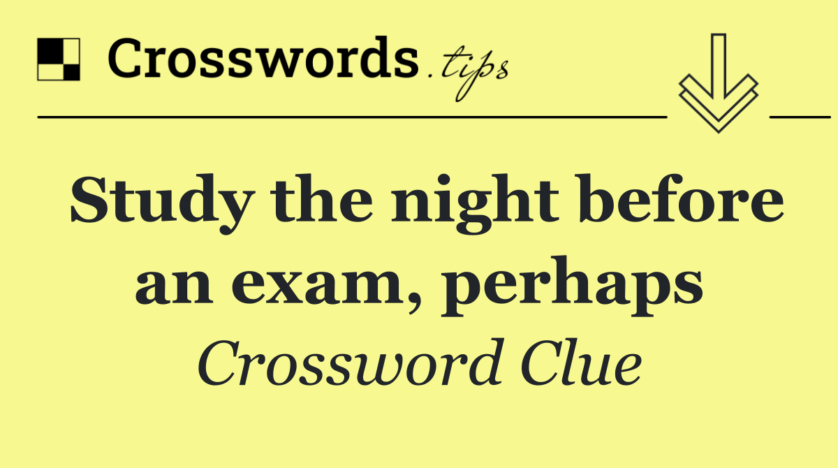 Study the night before an exam, perhaps