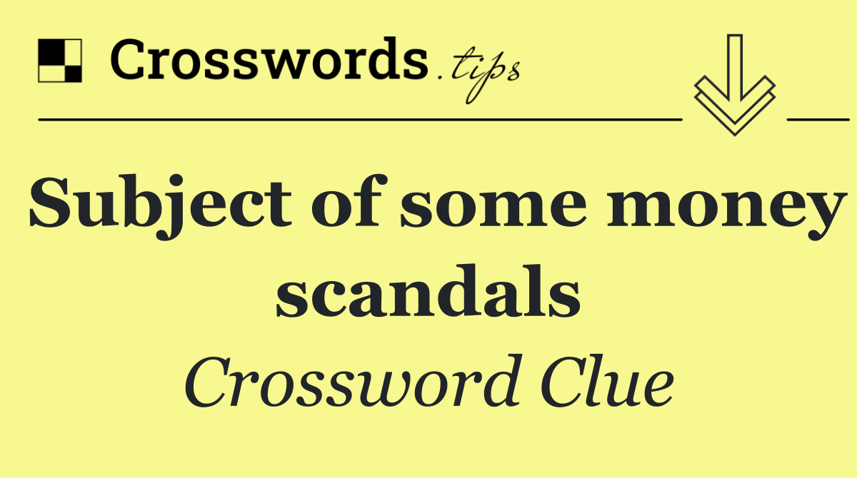 Subject of some money scandals