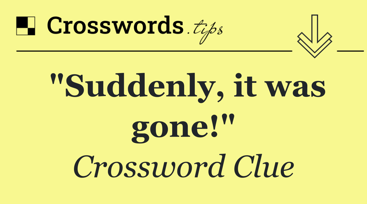 "Suddenly, it was gone!"