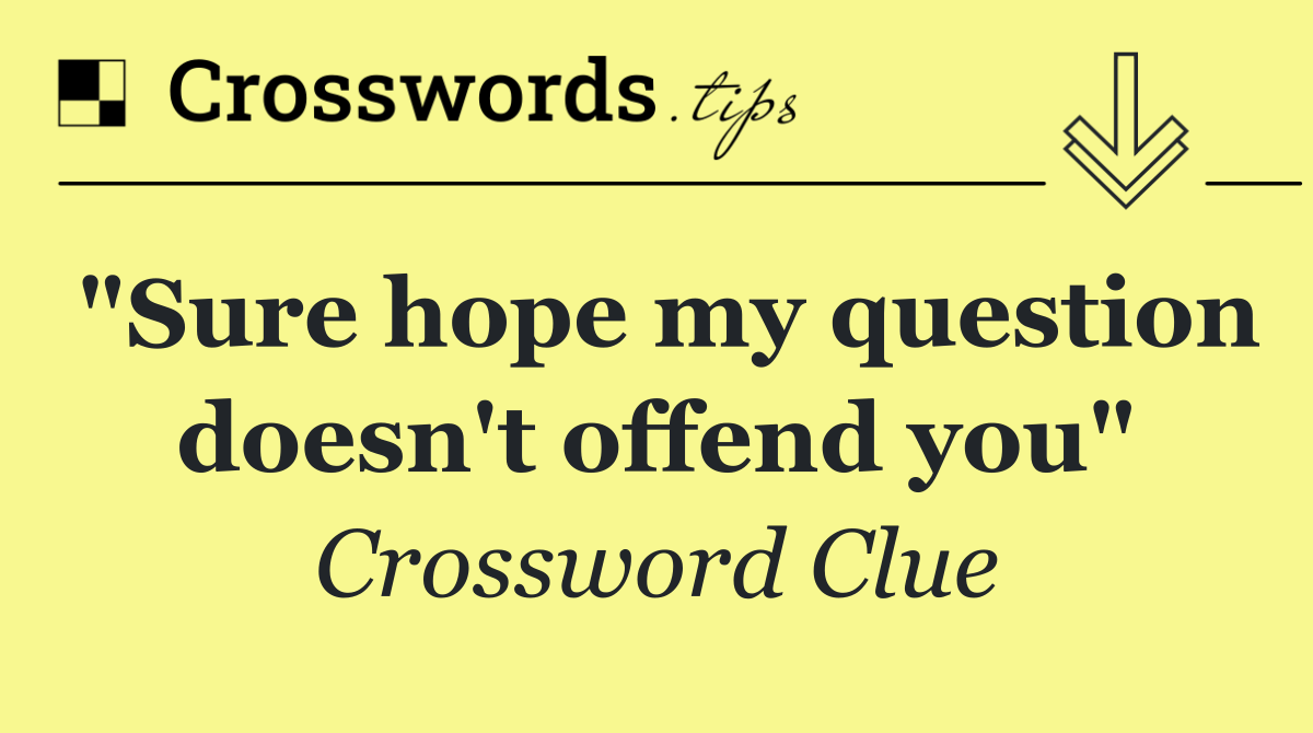 "Sure hope my question doesn't offend you"