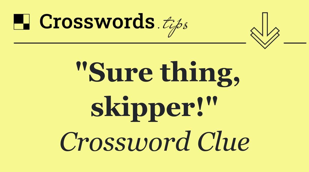 "Sure thing, skipper!"