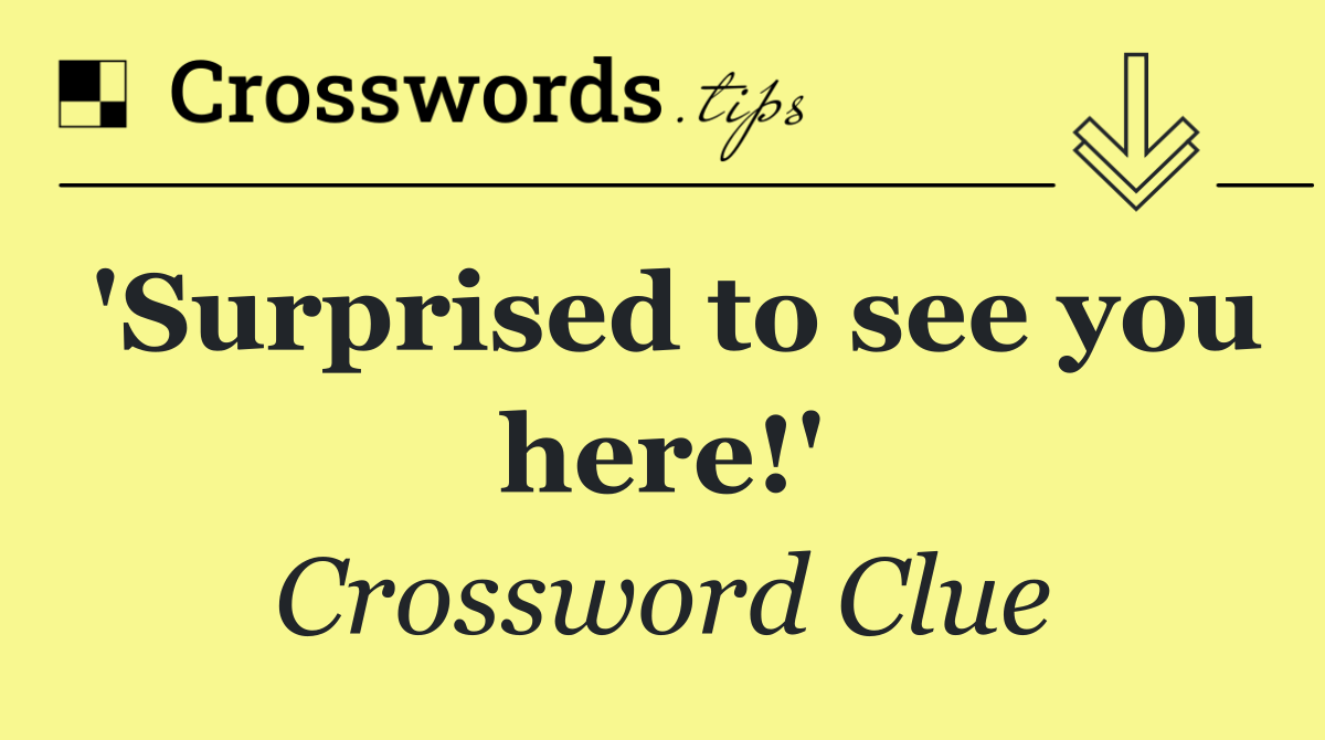 'Surprised to see you here!'