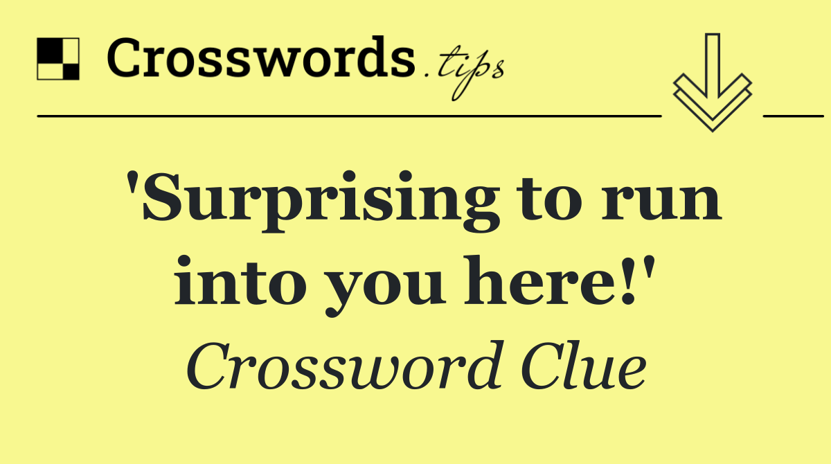 'Surprising to run into you here!'