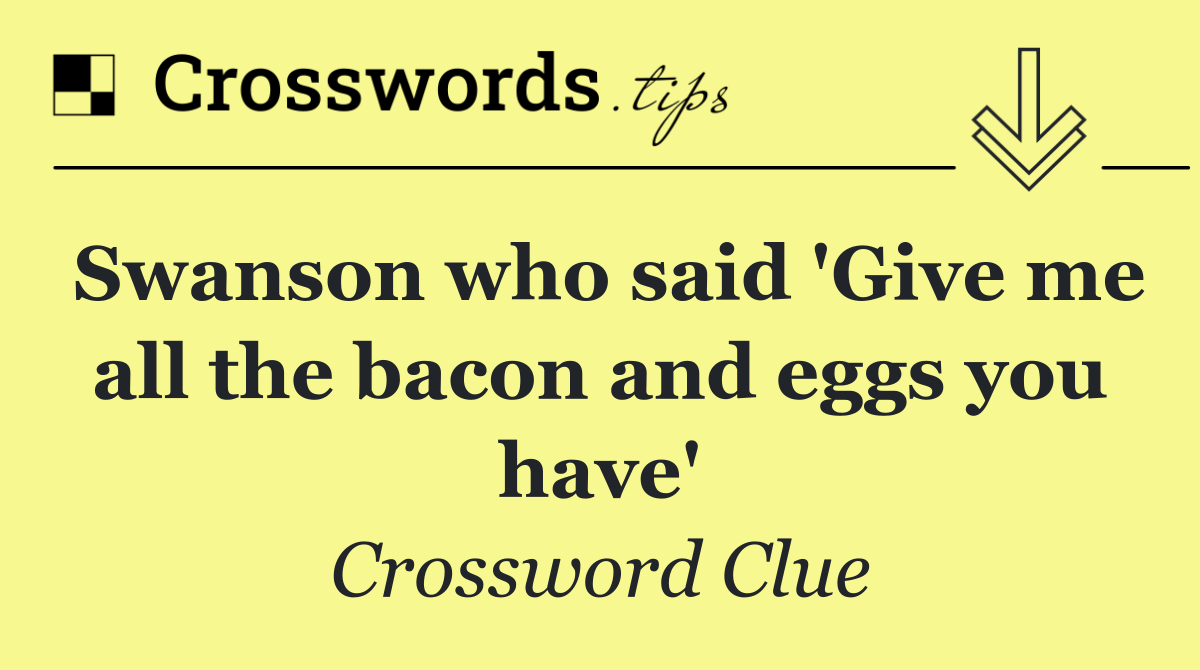 Swanson who said 'Give me all the bacon and eggs you have'