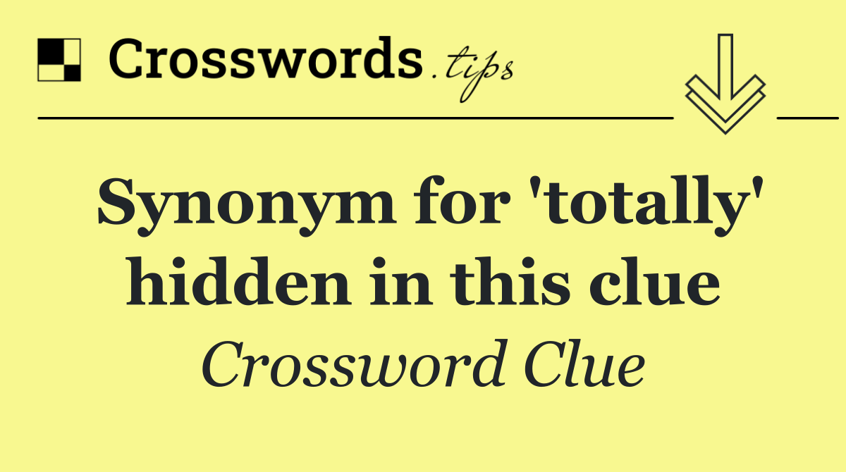Synonym for 'totally' hidden in this clue
