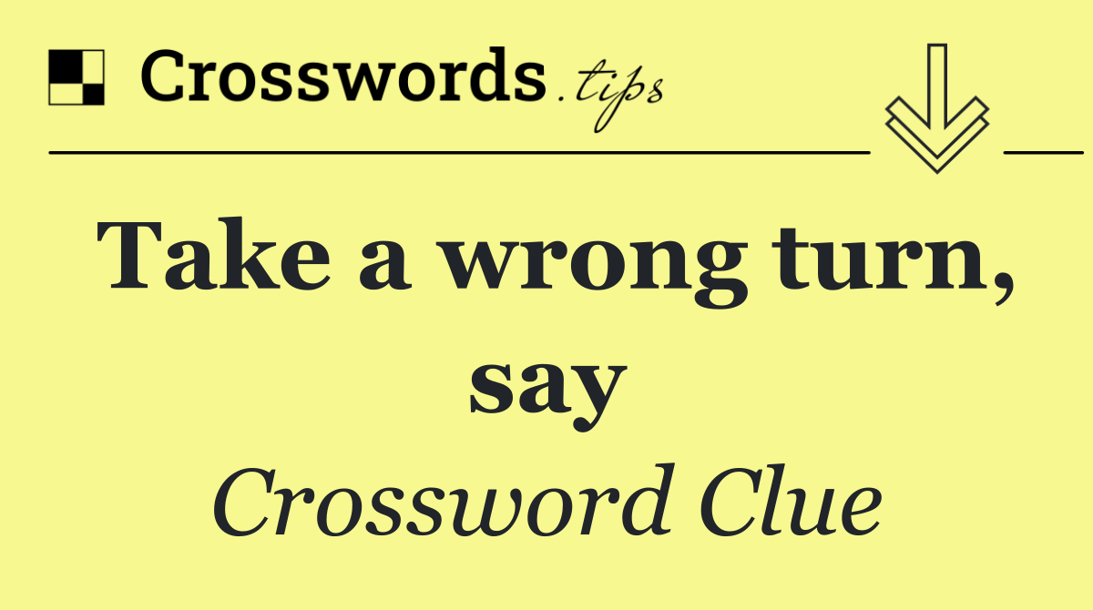 Take a wrong turn, say