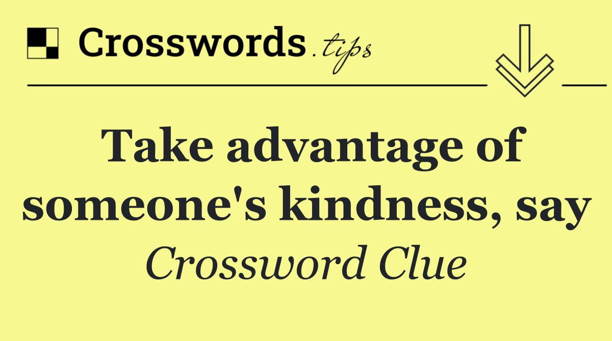 Take advantage of someone's kindness, say