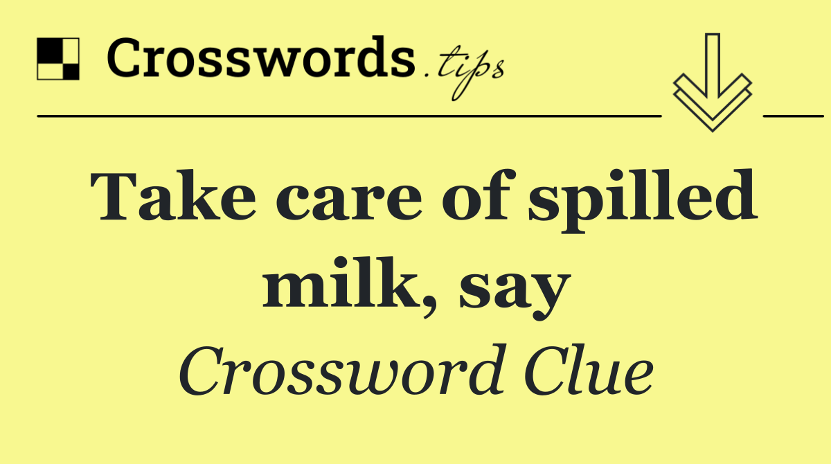 Take care of spilled milk, say