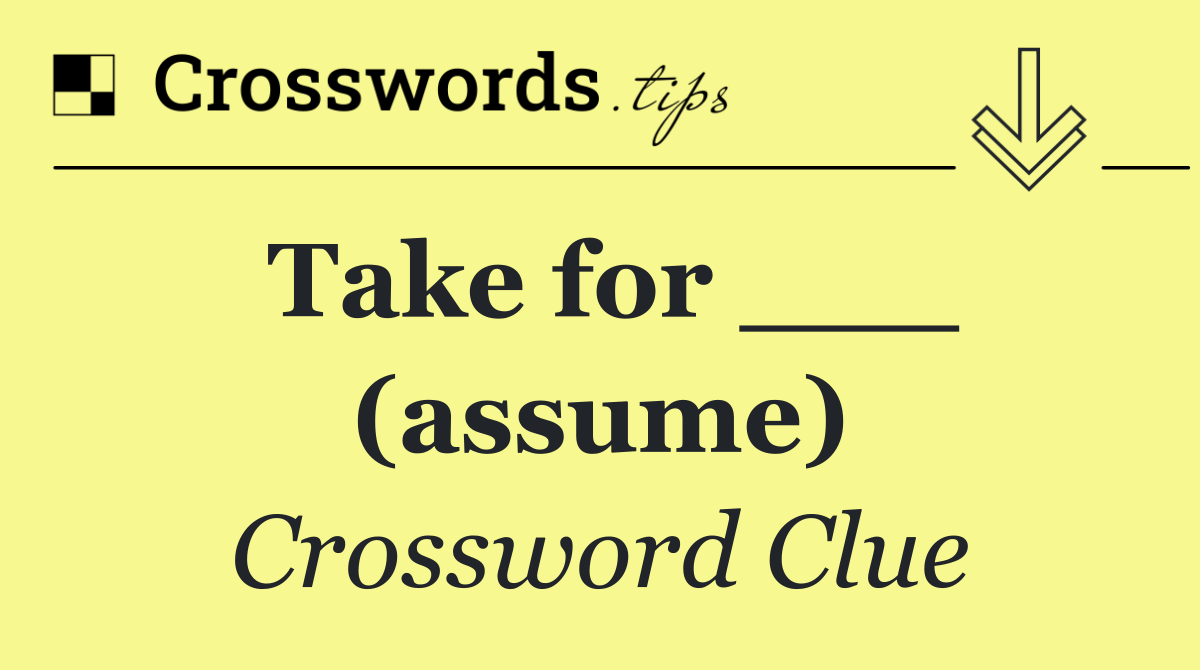 Take for ___ (assume)