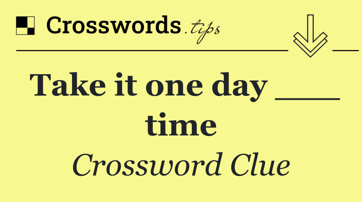 Take it one day ___ time