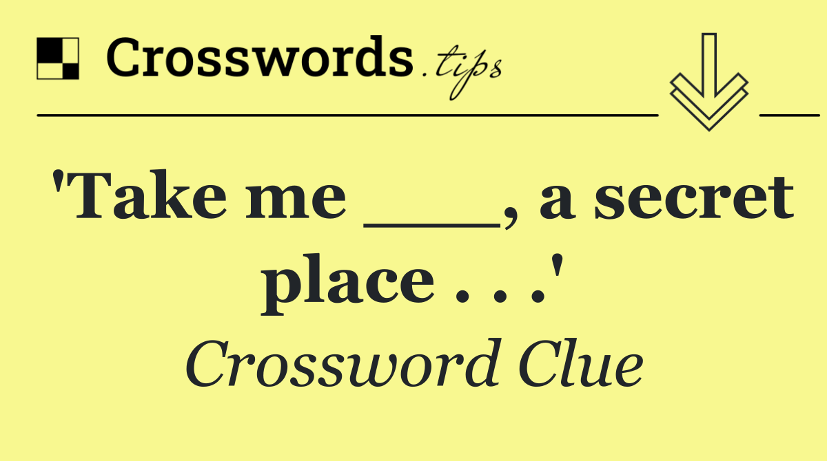 'Take me ___, a secret place . . .'