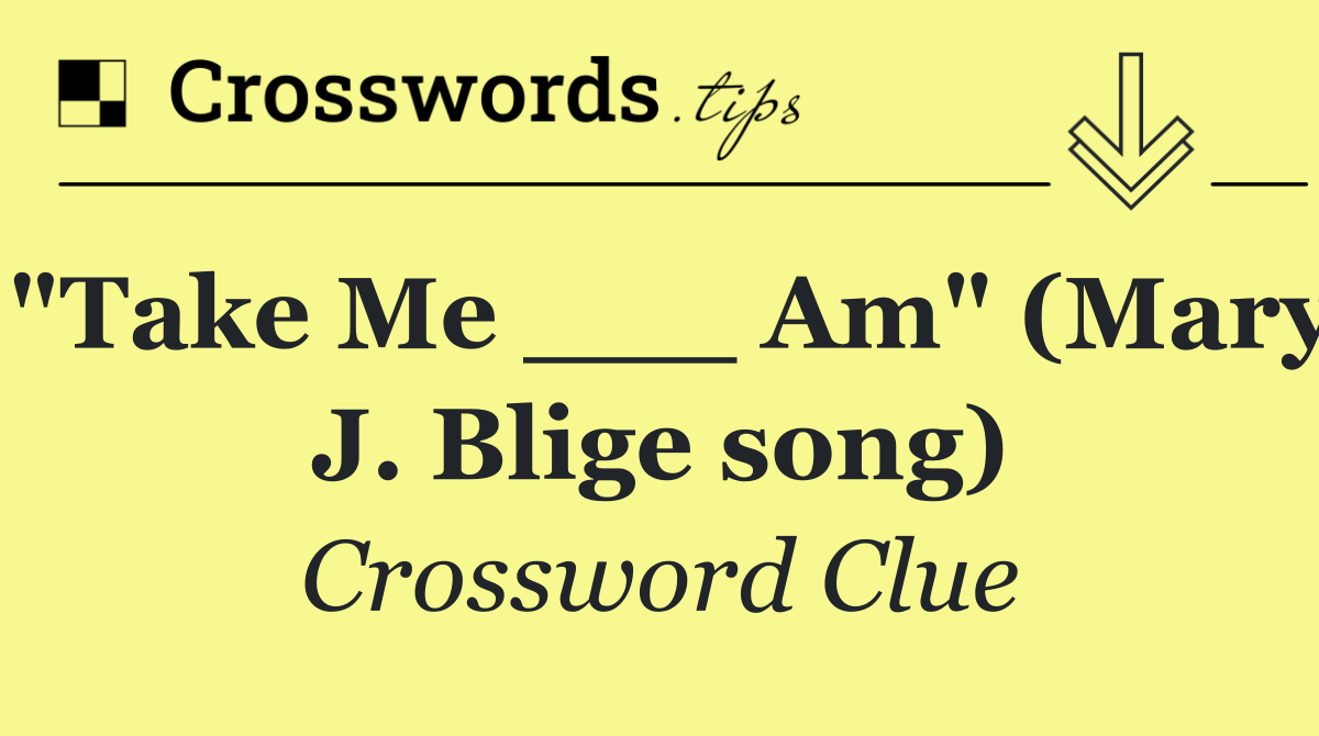 "Take Me ___ Am" (Mary J. Blige song)