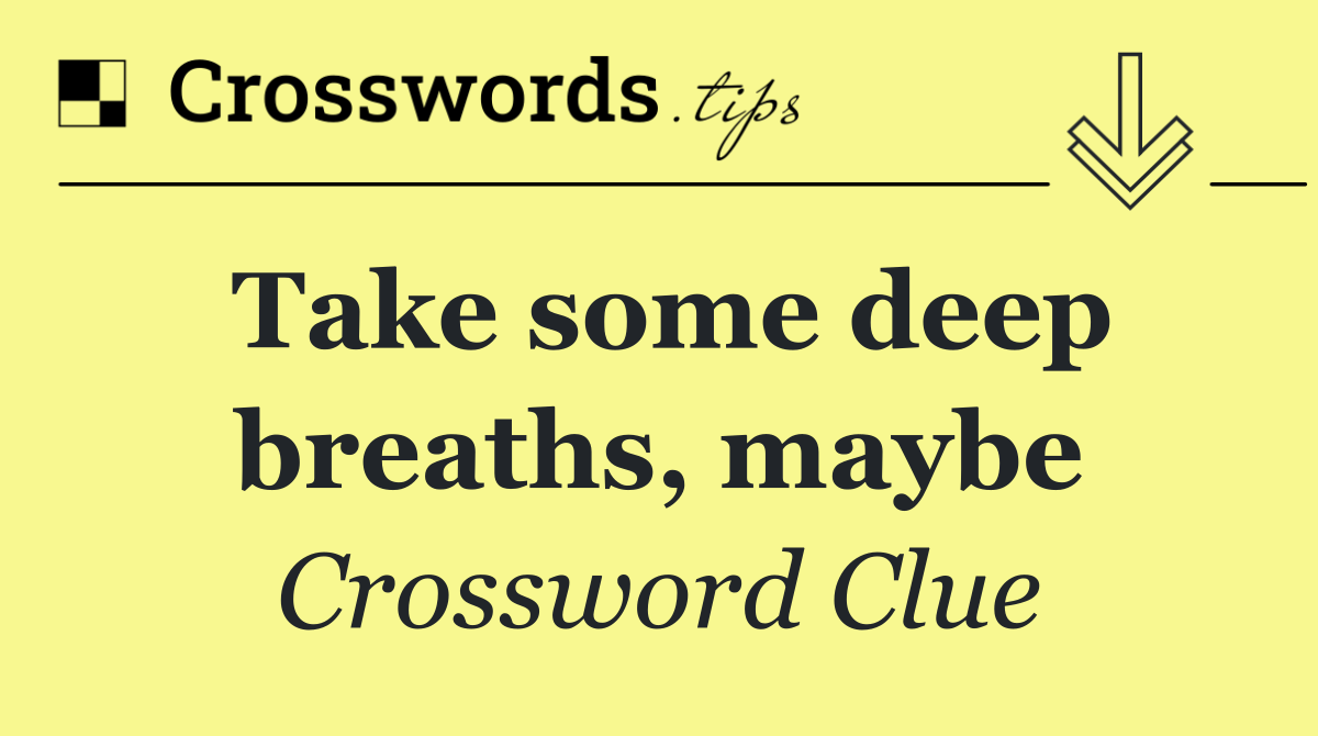 Take some deep breaths, maybe