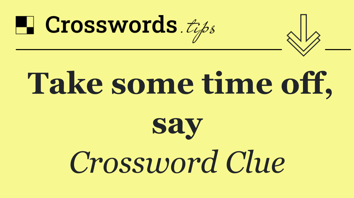 Take some time off, say