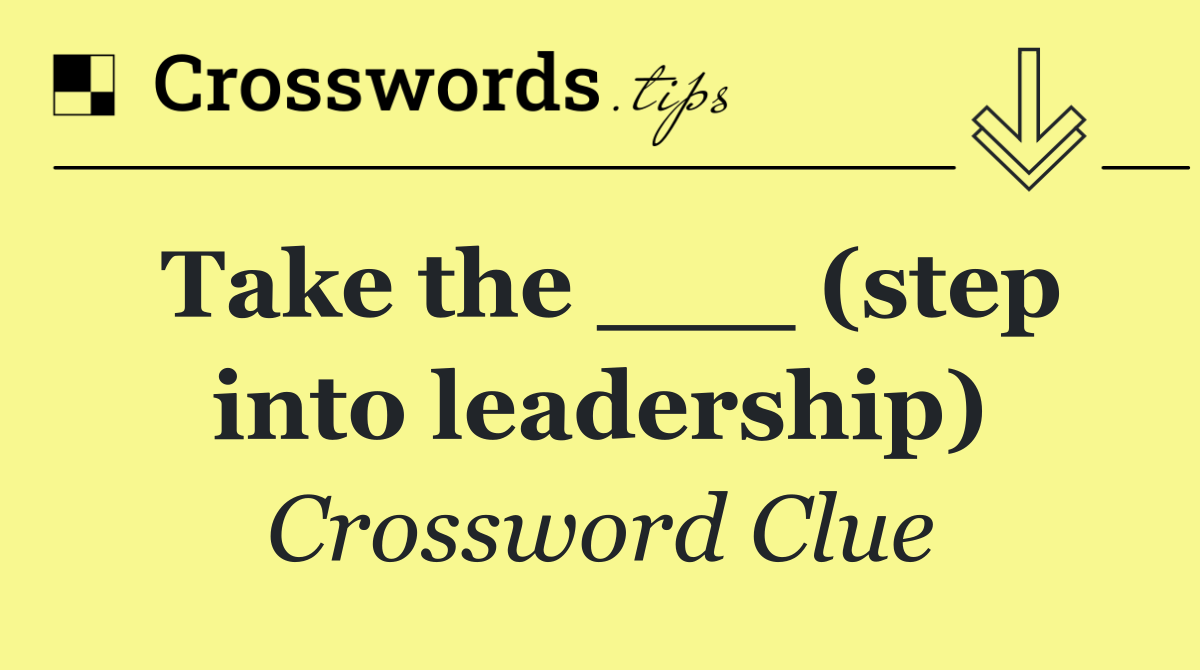 Take the ___ (step into leadership)