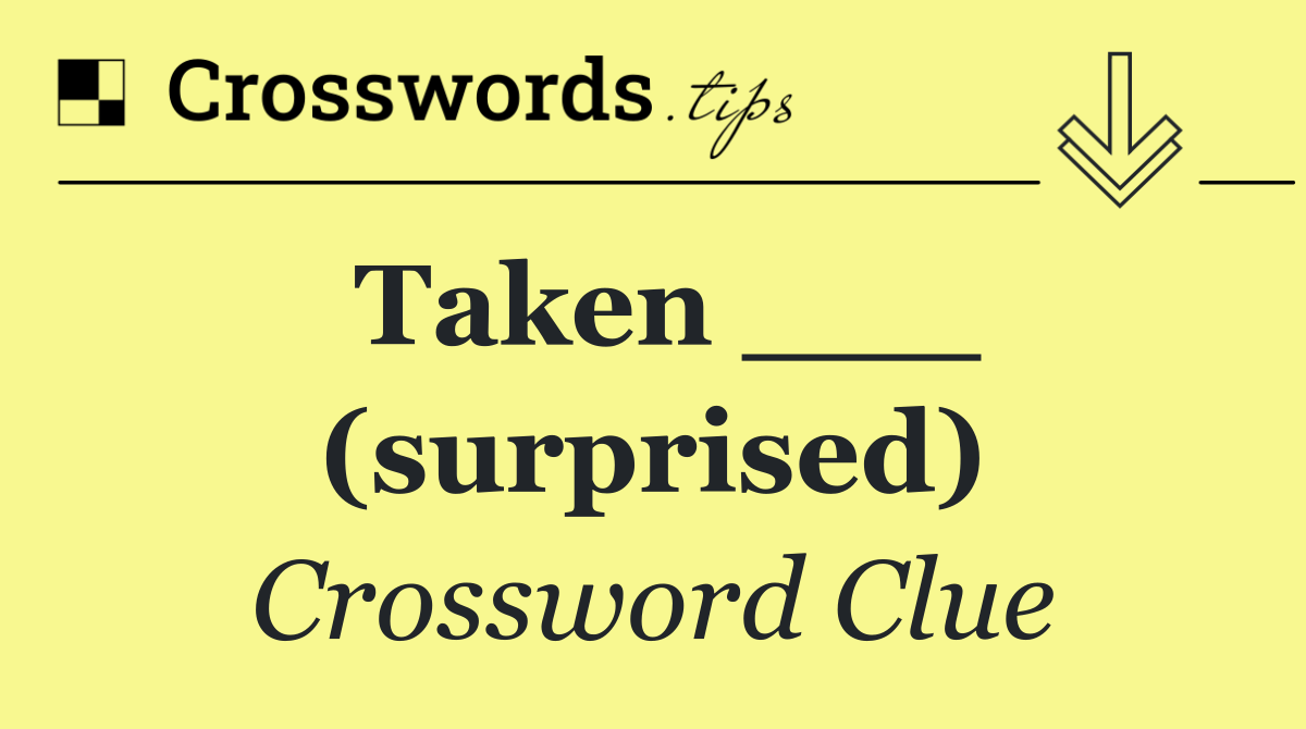 Taken ___ (surprised)