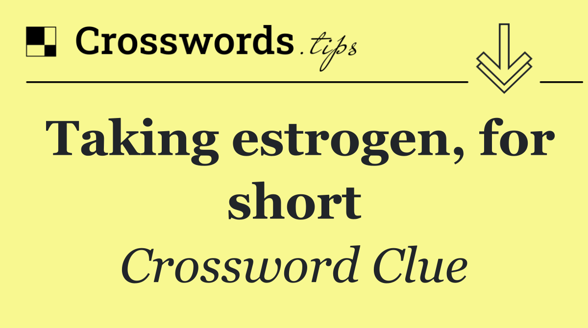 Taking estrogen, for short